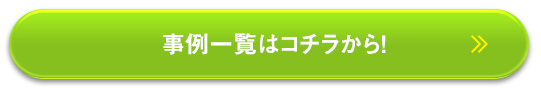 事例一覧はコチラから！