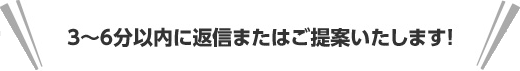 3〜6分以内に返信またはご提案いたします！