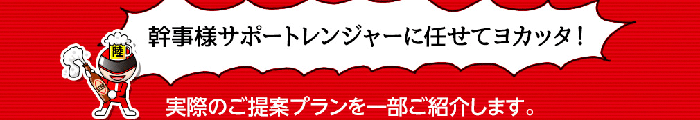 幹事様サポートレンジャーに任せてヨカッタ！実際のご提案プランを一部ご紹介します。