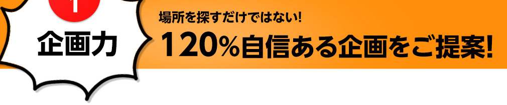 理由1 企画力 場所を探すだけではない！120％自信ある企画をご提案！