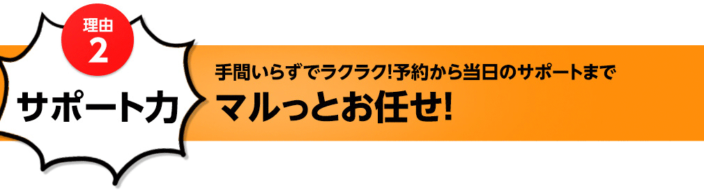 理由2 サポート力 手間いらずでラクラク！予約から当日のサポートまでマルっとお任せ！