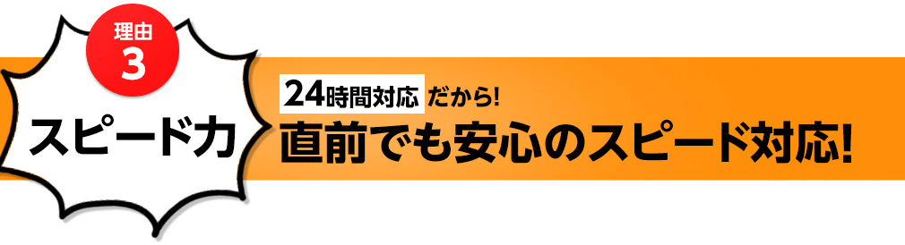 理由3 スピード力 24時間対応 だから！直前でも安心のスピード対応！